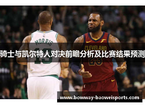 骑士与凯尔特人对决前瞻分析及比赛结果预测