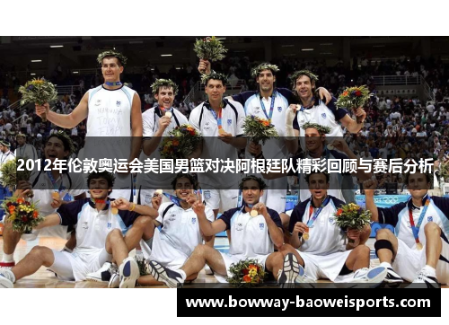 2012年伦敦奥运会美国男篮对决阿根廷队精彩回顾与赛后分析